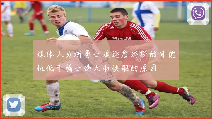 媒体人分析勇士追逐詹姆斯的可能性低于骑士热火和快船的原因