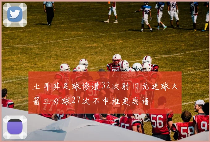 土耳其足球惨遭32次射门无进球火箭三分球27次不中谁更离谱