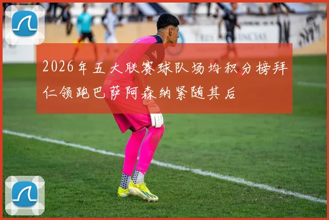 2026年五大联赛球队场均积分榜拜仁领跑巴萨阿森纳紧随其后