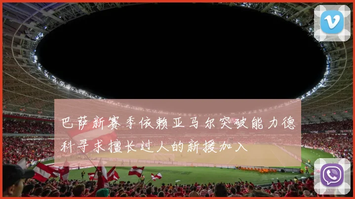 巴萨新赛季依赖亚马尔突破能力德科寻求擅长过人的新援加入
