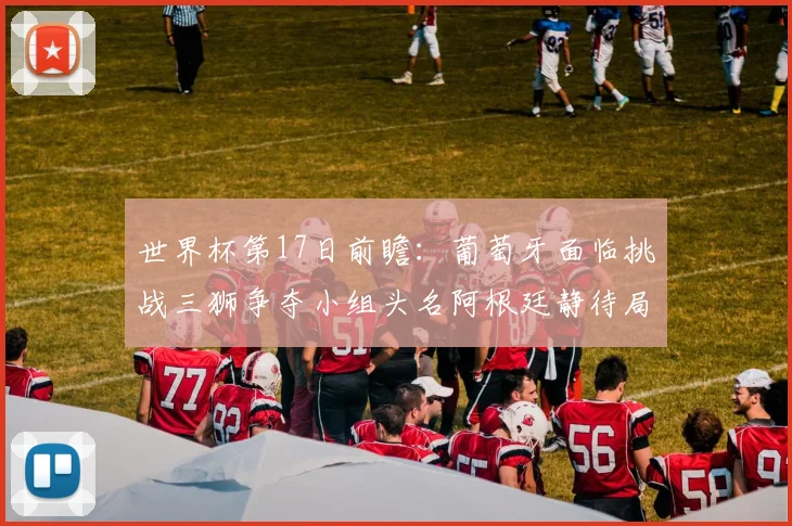 世界杯第17日前瞻：葡萄牙面临挑战三狮争夺小组头名阿根廷静待局势变化