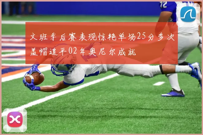 文班季后赛表现惊艳单场25分多次盖帽追平02年奥尼尔成就