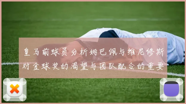 皇马前球员分析姆巴佩与维尼修斯对金球奖的渴望与团队配合的重要性