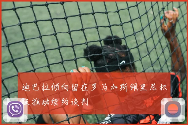 迪巴拉倾向留在罗马加斯佩里尼积极推动续约谈判