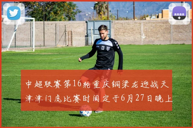 中超联赛第16轮重庆铜梁龙迎战天津津门虎比赛时间定于6月27日晚上20点