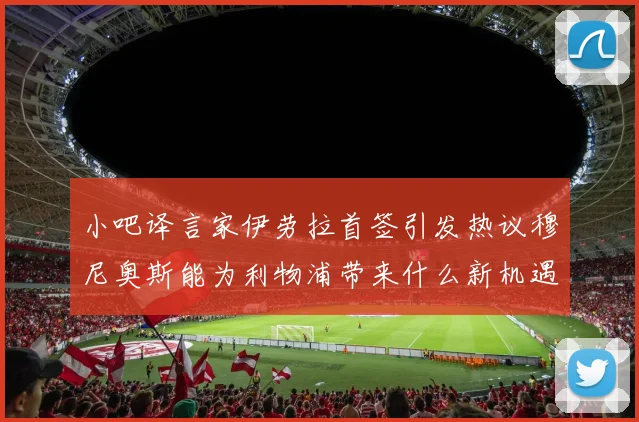 小吧译言家伊劳拉首签引发热议穆尼奥斯能为利物浦带来什么新机遇