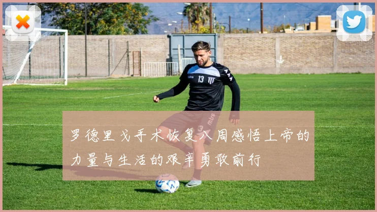 罗德里戈手术恢复八周感悟上帝的力量与生活的艰辛勇敢前行