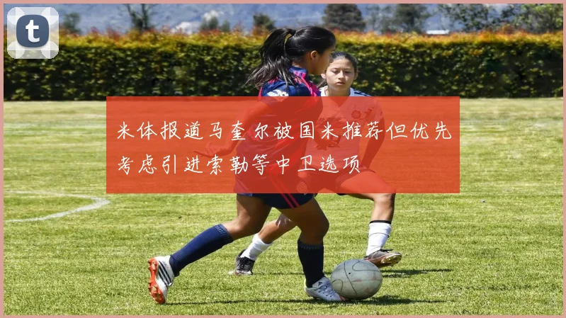 米体报道马奎尔被国米推荐但优先考虑引进索勒等中卫选项