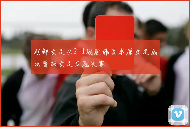 朝鲜女足以2-1战胜韩国水原女足成功晋级女足亚冠决赛