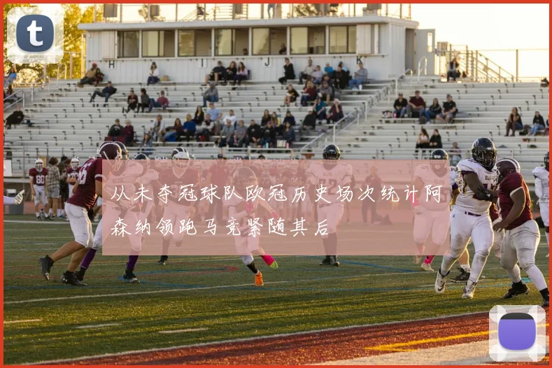 从未夺冠球队欧冠历史场次统计阿森纳领跑马竞紧随其后