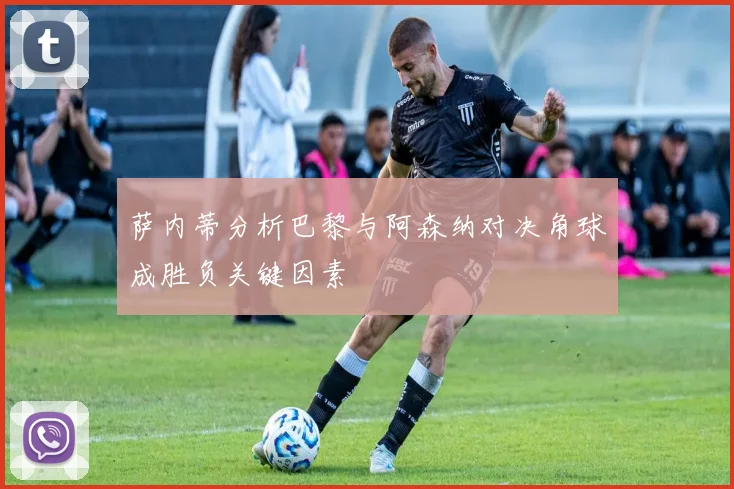 萨内蒂分析巴黎与阿森纳对决角球成胜负关键因素