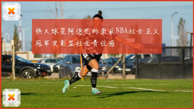 热火球星阿德巴约荣获NBA社会正义冠军奖彰显社会责任感