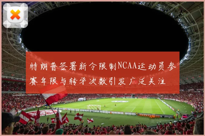特朗普签署新令限制NCAA运动员参赛年限与转学次数引发广泛关注
