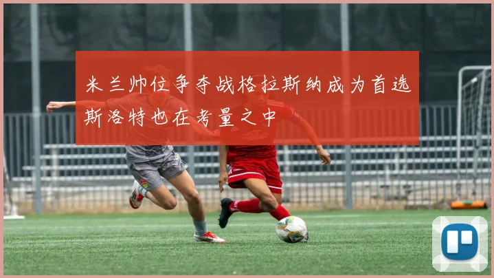 米兰帅位争夺战格拉斯纳成为首选斯洛特也在考量之中