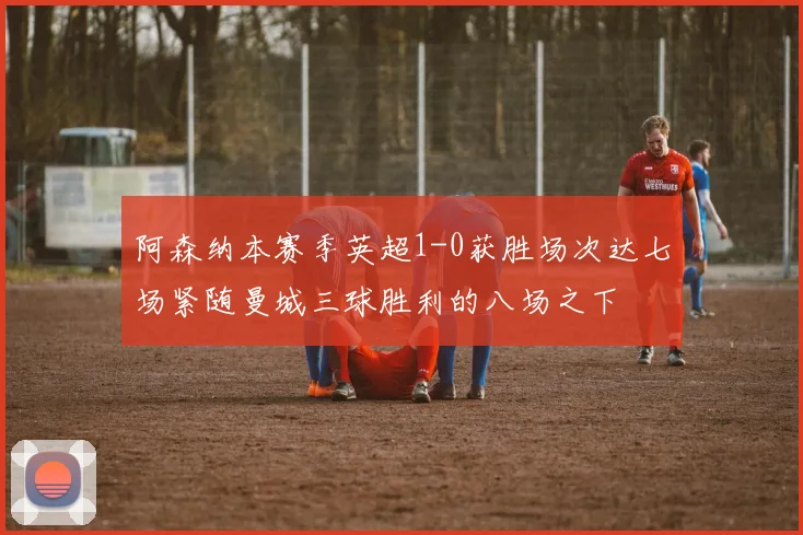 阿森纳本赛季英超1-0获胜场次达七场紧随曼城三球胜利的八场之下